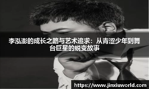 李泓澎的成长之路与艺术追求：从青涩少年到舞台巨星的蜕变故事