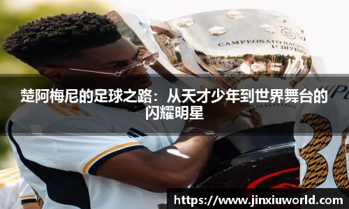 楚阿梅尼的足球之路：从天才少年到世界舞台的闪耀明星