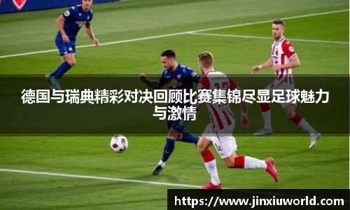 德国与瑞典精彩对决回顾比赛集锦尽显足球魅力与激情